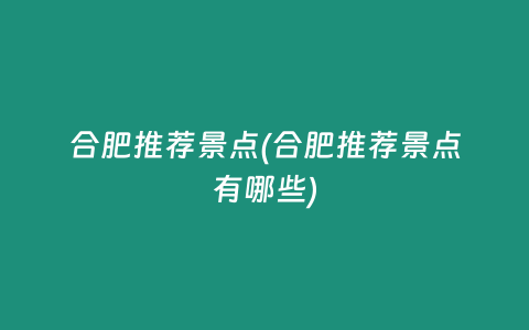 合肥推荐景点(合肥推荐景点有哪些)