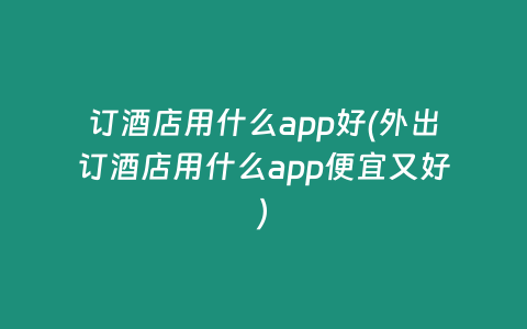 订酒店用什么app好(外出订酒店用什么app便宜又好)