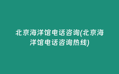 北京海洋馆电话咨询(北京海洋馆电话咨询热线)