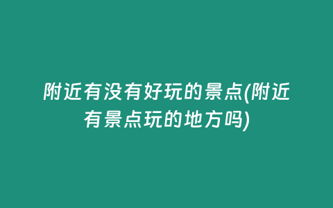附近有没有好玩的景点(附近有景点玩的地方吗)