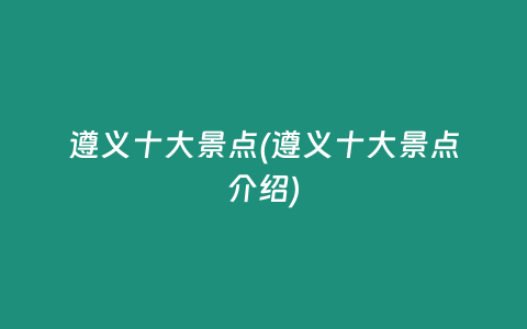 遵义十大景点(遵义十大景点介绍)