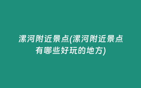 漯河附近景点(漯河附近景点有哪些好玩的地方)