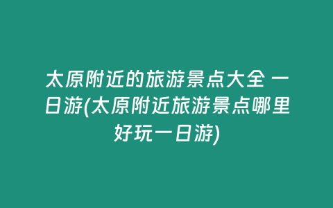 太原附近的旅游景点大全 一日游(太原附近旅游景点哪里好玩一日游)