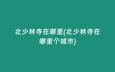 北少林寺在哪里(北少林寺在哪里个城市)