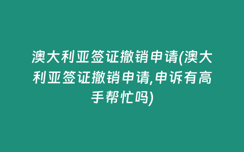 澳大利亚签证撤销申请(澳大利亚签证撤销申请,申诉有高手帮忙吗)