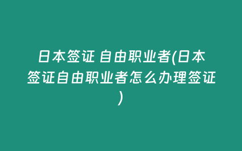 日本签证 自由职业者(日本签证自由职业者怎么办理签证)