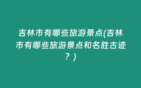 吉林市有哪些旅游景点(吉林市有哪些旅游景点和名胜古迹？)
