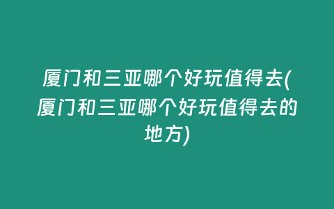 厦门和三亚哪个好玩值得去(厦门和三亚哪个好玩值得去的地方)