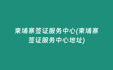 柬埔寨签证服务中心(柬埔寨签证服务中心地址)