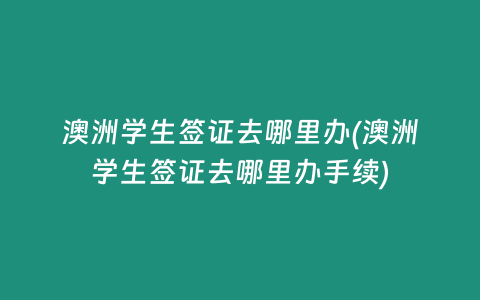 澳洲学生签证去哪里办(澳洲学生签证去哪里办手续)