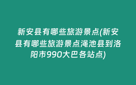 新安县有哪些旅游景点(新安县有哪些旅游景点渑池县到洛阳市990大巴各站点)