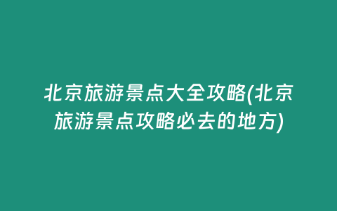 北京旅游景点大全攻略(北京旅游景点攻略必去的地方)插图 北京旅游景点大全攻略(北京旅游景点攻略必去的地方)
