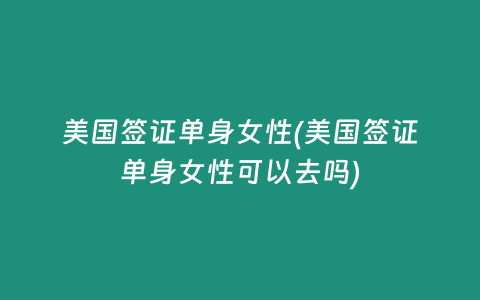 美国签证单身女性(美国签证单身女性可以去吗)