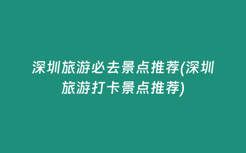 深圳旅游必去景点推荐(深圳旅游打卡景点推荐)