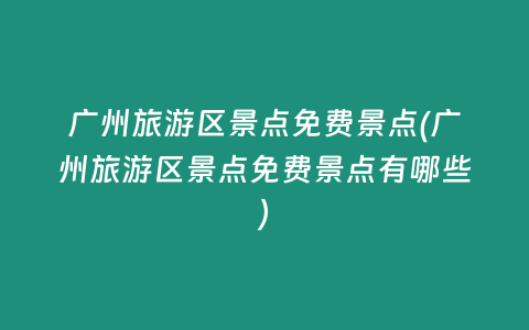 广州旅游区景点免费景点(广州旅游区景点免费景点有哪些)
