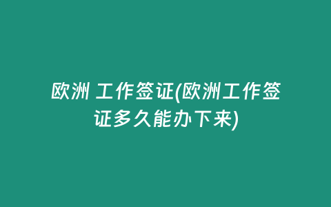 欧洲 工作签证(欧洲工作签证多久能办下来)