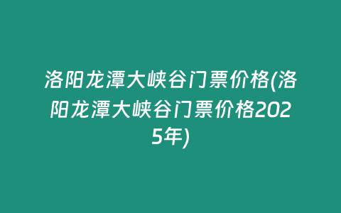 洛阳龙潭大峡谷门票价格(洛阳龙潭大峡谷门票价格2025年)
