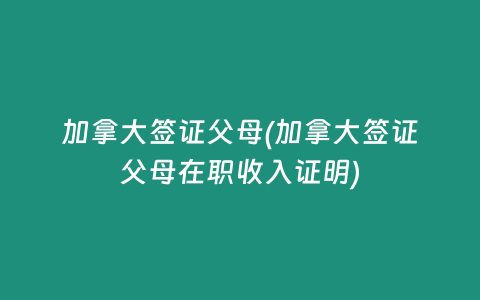 加拿大签证父母(加拿大签证父母在职收入证明)