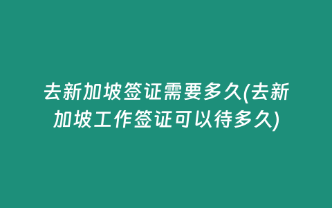 去新加坡签证需要多久(去新加坡工作签证可以待多久)
