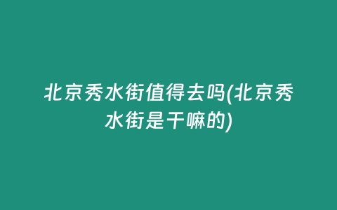 北京秀水街值得去吗(北京秀水街是干嘛的)