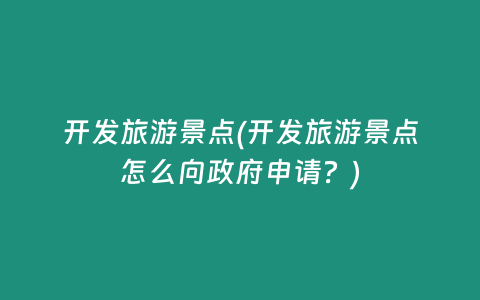 开发旅游景点(开发旅游景点怎么向政府申请？)