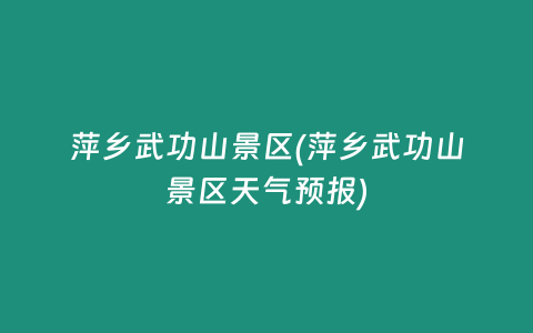 萍乡武功山景区(萍乡武功山景区天气预报)