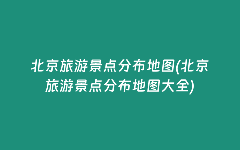 北京旅游景点分布地图(北京旅游景点分布地图大全)