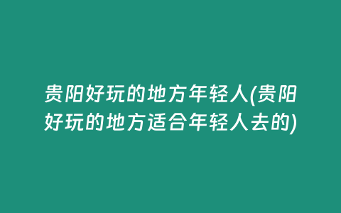 贵阳好玩的地方年轻人(贵阳好玩的地方适合年轻人去的)