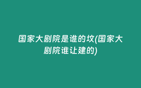国家大剧院是谁的坟(国家大剧院谁让建的)
