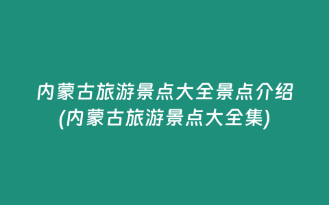 内蒙古旅游景点大全景点介绍(内蒙古旅游景点大全集)
