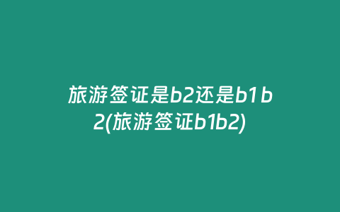 旅游签证是b2还是b1 b2(旅游签证b1b2)