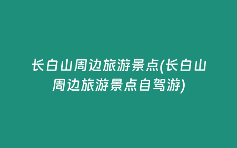 长白山周边旅游景点(长白山周边旅游景点自驾游)