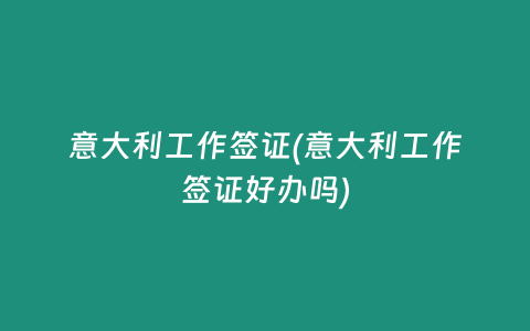 意大利工作签证(意大利工作签证好办吗)