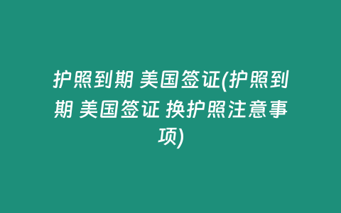 护照到期 美国签证(护照到期 美国签证 换护照注意事项)