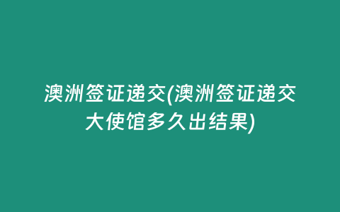 澳洲签证递交(澳洲签证递交大使馆多久出结果)
