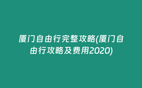 厦门自由行完整攻略(厦门自由行攻略及费用2020)