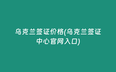 乌克兰签证价格(乌克兰签证中心官网入口)
