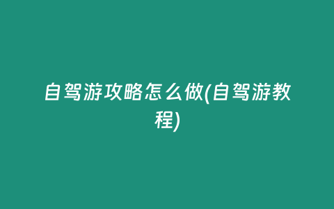 自驾游攻略怎么做(自驾游教程)