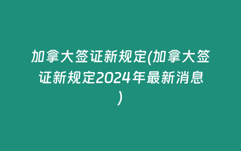 加拿大签证新规定(加拿大签证新规定2024年最新消息)