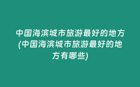 中国海滨城市旅游最好的地方(中国海滨城市旅游最好的地方有哪些)