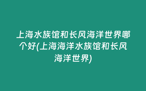 上海水族馆和长风海洋世界哪个好(上海海洋水族馆和长风海洋世界)