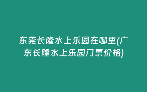 东莞长隆水上乐园在哪里(广东长隆水上乐园门票价格)