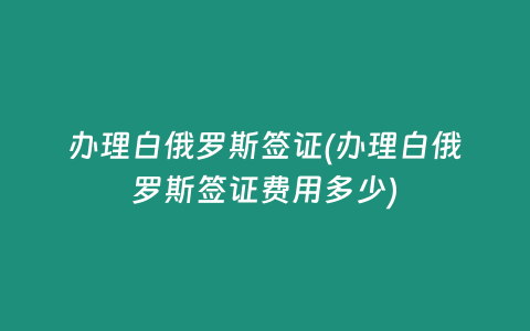 办理白俄罗斯签证(办理白俄罗斯签证费用多少)