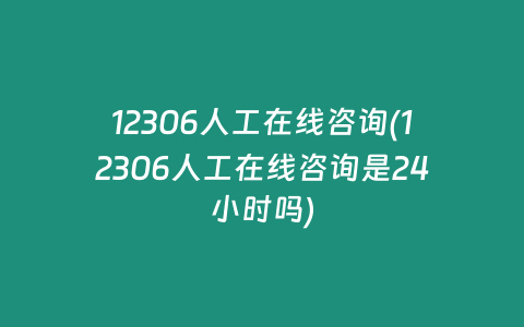 12306人工在线咨询(12306人工在线咨询是24小时吗)