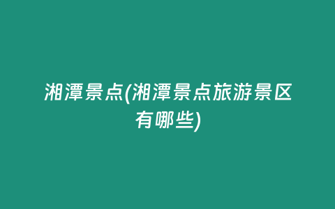 湘潭景点(湘潭景点旅游景区有哪些)