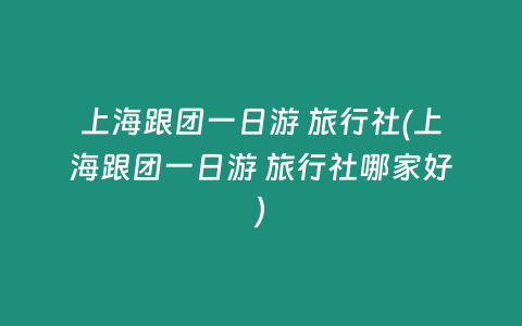 上海跟团一日游 旅行社(上海跟团一日游 旅行社哪家好)插图 上海跟团一日游 旅行社(上海跟团一日游 旅行社哪家好)