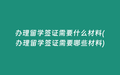 办理留学签证需要什么材料(办理留学签证需要哪些材料)