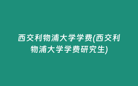 西交利物浦大学学费(西交利物浦大学学费研究生)