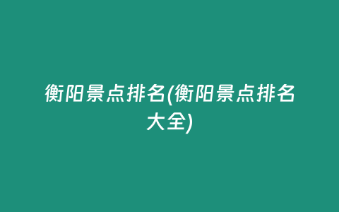 衡阳景点排名(衡阳景点排名大全)