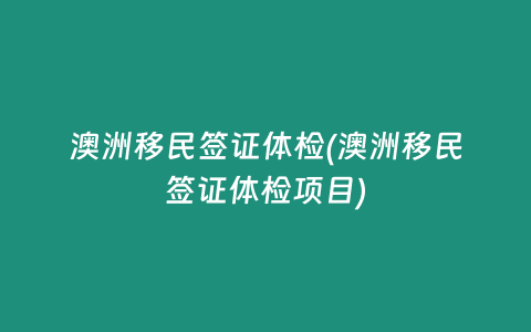 澳洲移民签证体检(澳洲移民签证体检项目)